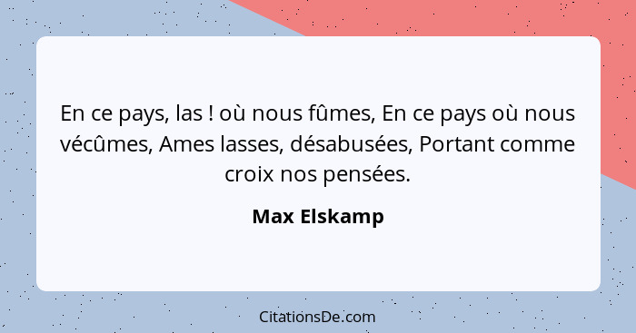 En ce pays, las ! où nous fûmes, En ce pays où nous vécûmes, Ames lasses, désabusées, Portant comme croix nos pensées.... - Max Elskamp