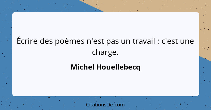 Écrire des poèmes n'est pas un travail ; c'est une charge.... - Michel Houellebecq