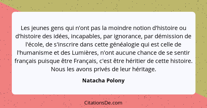 Les jeunes gens qui n'ont pas la moindre notion d'histoire ou d'histoire des idées, incapables, par ignorance, par démission de l'éco... - Natacha Polony