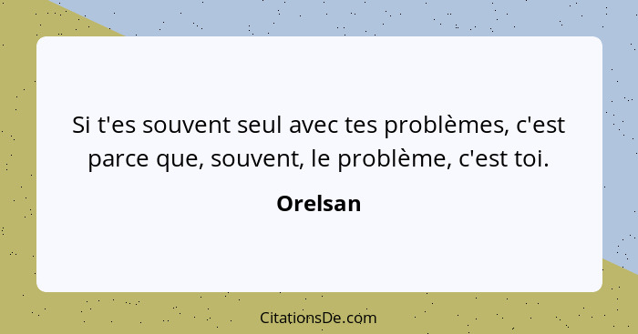 Si t'es souvent seul avec tes problèmes, c'est parce que, souvent, le problème, c'est toi.... - Orelsan