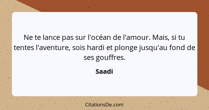 Ne te lance pas sur l'océan de l'amour. Mais, si tu tentes l'aventure, sois hardi et plonge jusqu'au fond de ses gouffres.... - Saadi