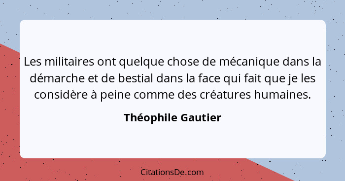 Les militaires ont quelque chose de mécanique dans la démarche et de bestial dans la face qui fait que je les considère à peine co... - Théophile Gautier