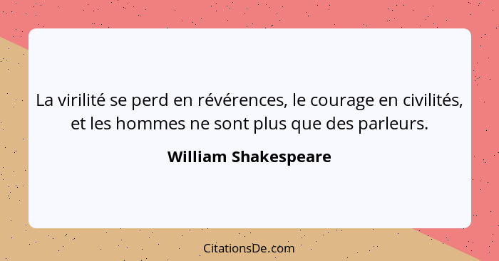 La virilité se perd en révérences, le courage en civilités, et les hommes ne sont plus que des parleurs.... - William Shakespeare