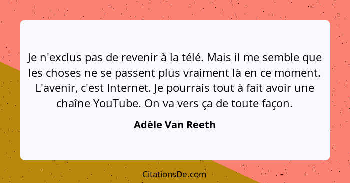 Je n'exclus pas de revenir à la télé. Mais il me semble que les choses ne se passent plus vraiment là en ce moment. L'avenir, c'est... - Adèle Van Reeth