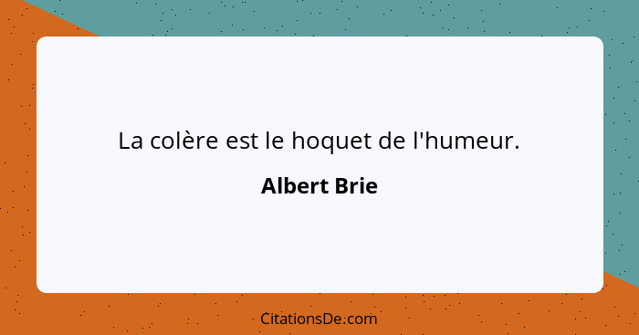 La colère est le hoquet de l'humeur.... - Albert Brie