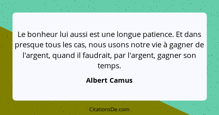 Le bonheur lui aussi est une longue patience. Et dans presque tous les cas, nous usons notre vie à gagner de l'argent, quand il faudrai... - Albert Camus