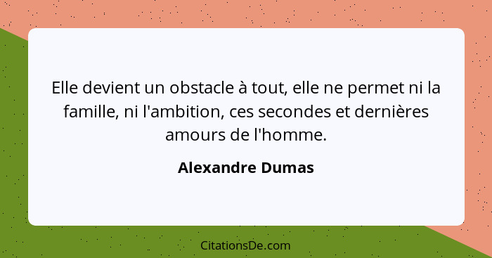 Elle devient un obstacle à tout, elle ne permet ni la famille, ni l'ambition, ces secondes et dernières amours de l'homme.... - Alexandre Dumas