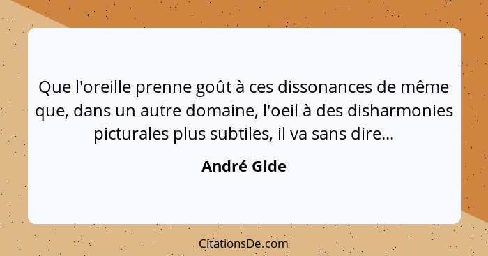 Que l'oreille prenne goût à ces dissonances de même que, dans un autre domaine, l'oeil à des disharmonies picturales plus subtiles, il va... - André Gide
