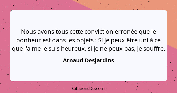 Nous avons tous cette conviction erronée que le bonheur est dans les objets : Si je peux être uni à ce que j'aime je suis heu... - Arnaud Desjardins