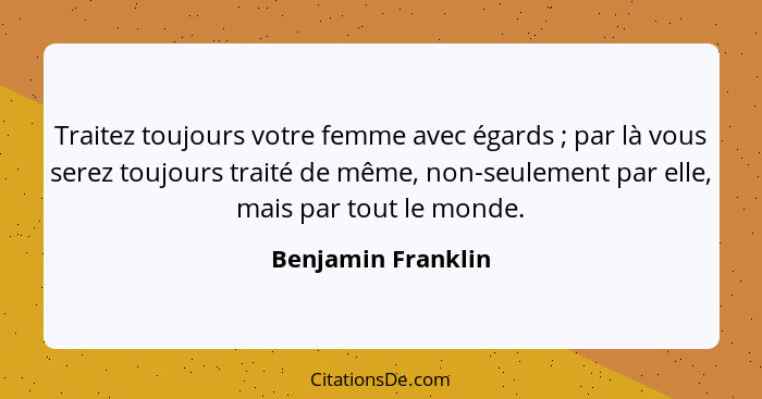 Traitez toujours votre femme avec égards ; par là vous serez toujours traité de même, non-seulement par elle, mais par tout l... - Benjamin Franklin