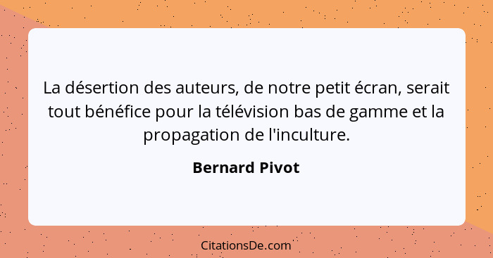 La désertion des auteurs, de notre petit écran, serait tout bénéfice pour la télévision bas de gamme et la propagation de l'inculture.... - Bernard Pivot