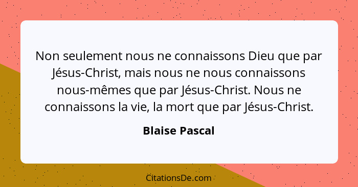 Non seulement nous ne connaissons Dieu que par Jésus-Christ, mais nous ne nous connaissons nous-mêmes que par Jésus-Christ. Nous ne co... - Blaise Pascal