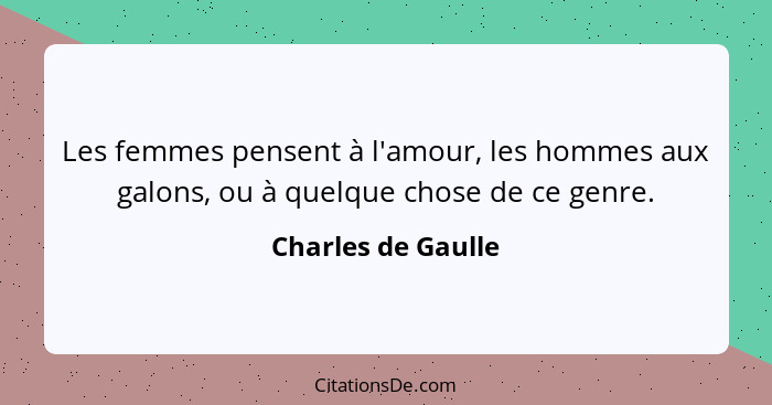 Les femmes pensent à l'amour, les hommes aux galons, ou à quelque chose de ce genre.... - Charles de Gaulle