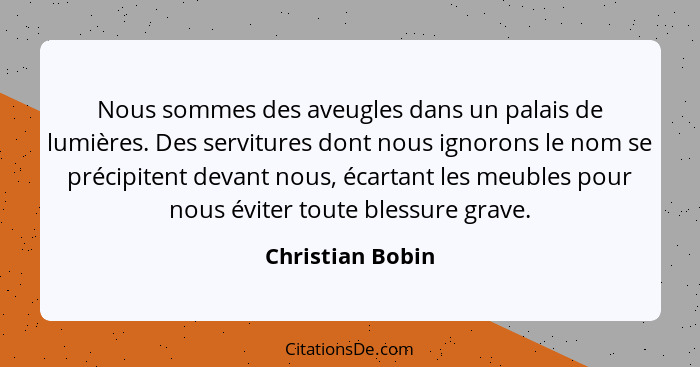 Nous sommes des aveugles dans un palais de lumières. Des servitures dont nous ignorons le nom se précipitent devant nous, écartant l... - Christian Bobin