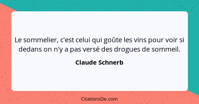 Le sommelier, c'est celui qui goûte les vins pour voir si dedans on n'y a pas versé des drogues de sommeil.... - Claude Schnerb