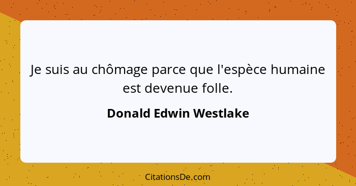 Je suis au chômage parce que l'espèce humaine est devenue folle.... - Donald Edwin Westlake