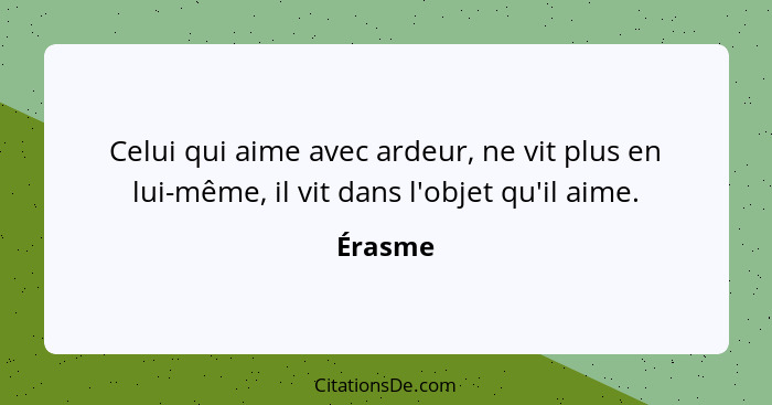 Celui qui aime avec ardeur, ne vit plus en lui-même, il vit dans l'objet qu'il aime.... - Érasme