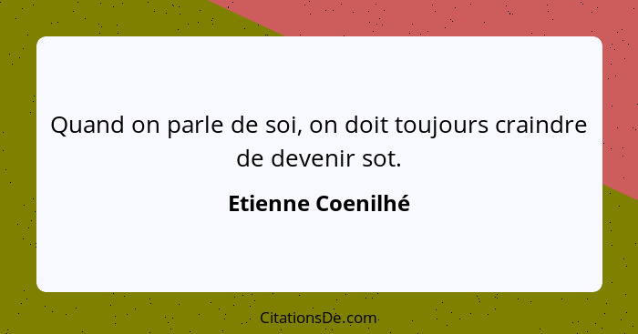 Quand on parle de soi, on doit toujours craindre de devenir sot.... - Etienne Coenilhé