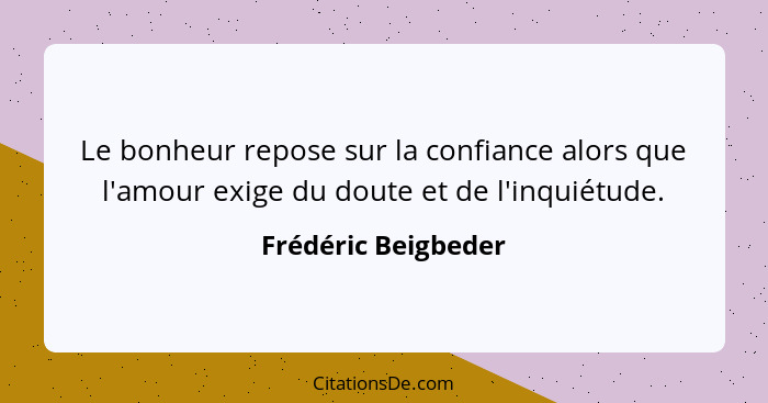 Le bonheur repose sur la confiance alors que l'amour exige du doute et de l'inquiétude.... - Frédéric Beigbeder