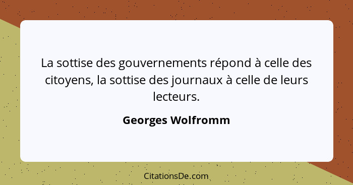 La sottise des gouvernements répond à celle des citoyens, la sottise des journaux à celle de leurs lecteurs.... - Georges Wolfromm