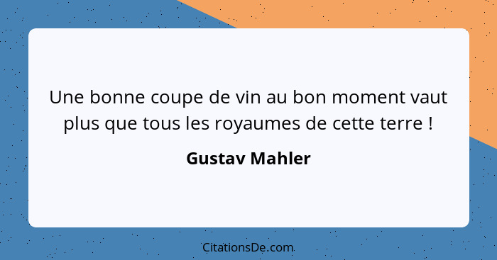 Une bonne coupe de vin au bon moment vaut plus que tous les royaumes de cette terre !... - Gustav Mahler