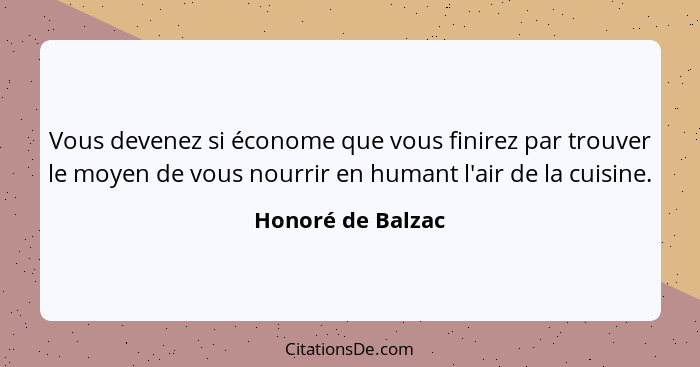 Vous devenez si économe que vous finirez par trouver le moyen de vous nourrir en humant l'air de la cuisine.... - Honoré de Balzac