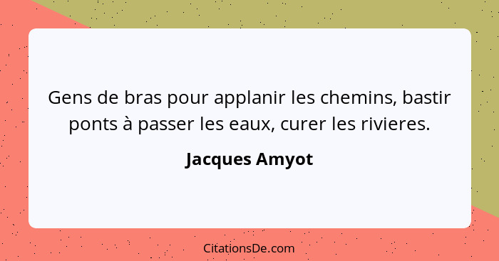 Gens de bras pour applanir les chemins, bastir ponts à passer les eaux, curer les rivieres.... - Jacques Amyot