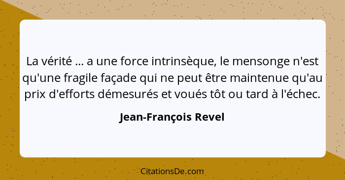 La vérité ... a une force intrinsèque, le mensonge n'est qu'une fragile façade qui ne peut être maintenue qu'au prix d'efforts d... - Jean-François Revel