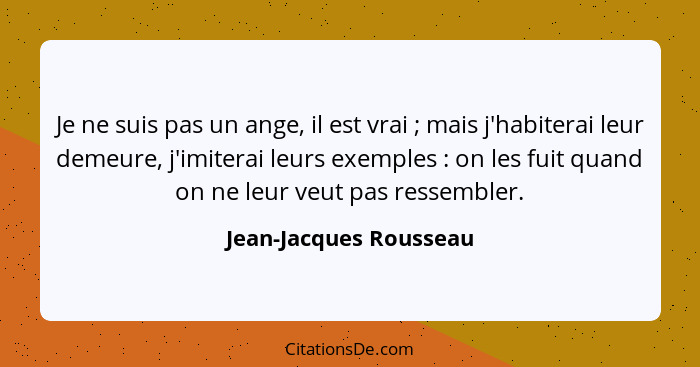 Je ne suis pas un ange, il est vrai ; mais j'habiterai leur demeure, j'imiterai leurs exemples : on les fuit quand o... - Jean-Jacques Rousseau