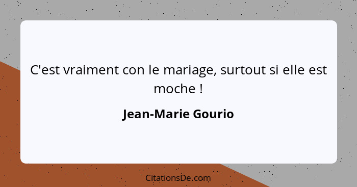 C'est vraiment con le mariage, surtout si elle est moche !... - Jean-Marie Gourio