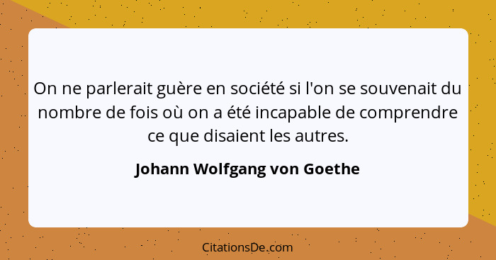 On ne parlerait guère en société si l'on se souvenait du nombre de fois où on a été incapable de comprendre ce que disaie... - Johann Wolfgang von Goethe