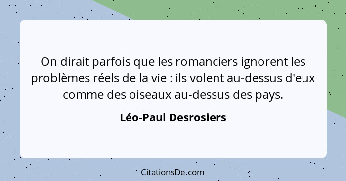 On dirait parfois que les romanciers ignorent les problèmes réels de la vie : ils volent au-dessus d'eux comme des oiseaux... - Léo-Paul Desrosiers