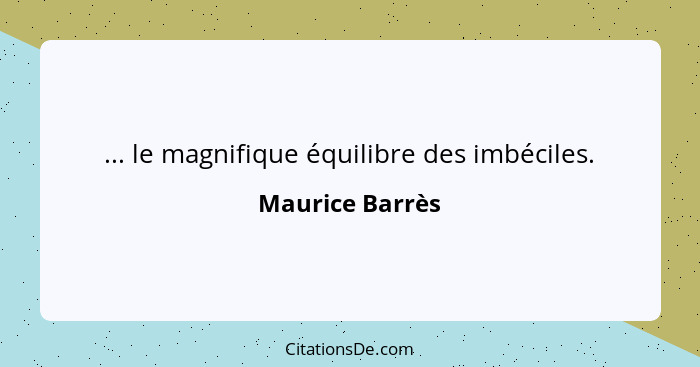 ... le magnifique équilibre des imbéciles.... - Maurice Barrès