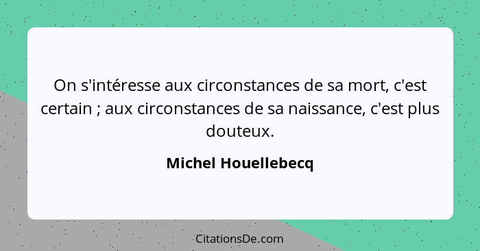 On s'intéresse aux circonstances de sa mort, c'est certain ; aux circonstances de sa naissance, c'est plus douteux.... - Michel Houellebecq