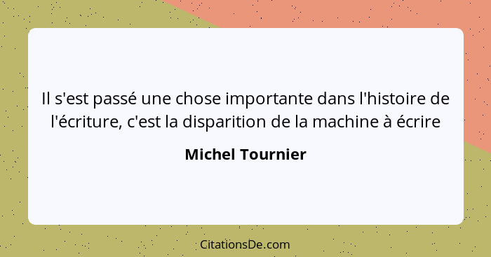 Il s'est passé une chose importante dans l'histoire de l'écriture, c'est la disparition de la machine à écrire... - Michel Tournier