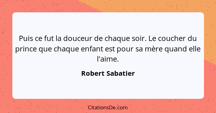 Puis ce fut la douceur de chaque soir. Le coucher du prince que chaque enfant est pour sa mère quand elle l'aime.... - Robert Sabatier