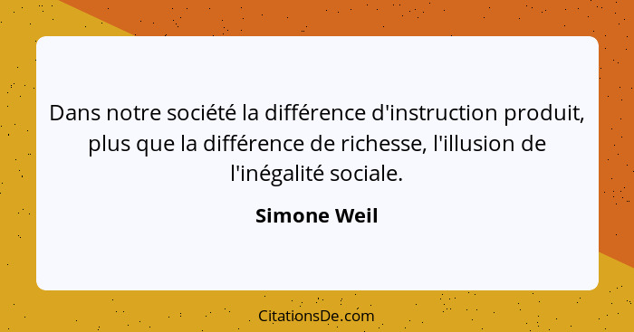 Dans notre société la différence d'instruction produit, plus que la différence de richesse, l'illusion de l'inégalité sociale.... - Simone Weil