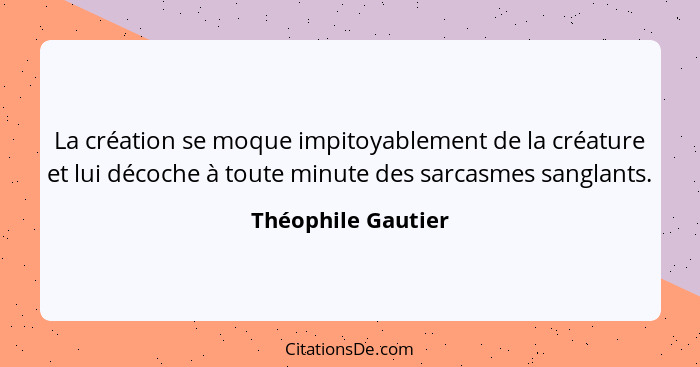 La création se moque impitoyablement de la créature et lui décoche à toute minute des sarcasmes sanglants.... - Théophile Gautier