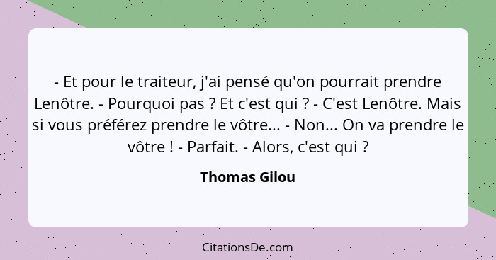 - Et pour le traiteur, j'ai pensé qu'on pourrait prendre Lenôtre. - Pourquoi pas ? Et c'est qui ? - C'est Lenôtre. Mais si vo... - Thomas Gilou