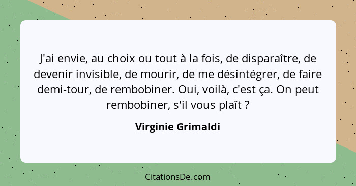 J'ai envie, au choix ou tout à la fois, de disparaître, de devenir invisible, de mourir, de me désintégrer, de faire demi-tour, de... - Virginie Grimaldi