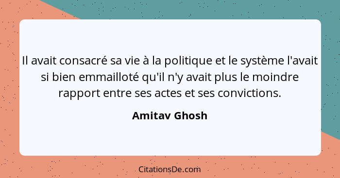 Il avait consacré sa vie à la politique et le système l'avait si bien emmailloté qu'il n'y avait plus le moindre rapport entre ses acte... - Amitav Ghosh