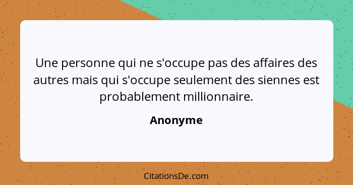 Une personne qui ne s'occupe pas des affaires des autres mais qui s'occupe seulement des siennes est probablement millionnaire.... - Anonyme