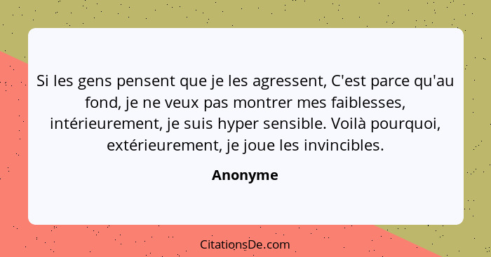 Si les gens pensent que je les agressent, C'est parce qu'au fond, je ne veux pas montrer mes faiblesses, intérieurement, je suis hyper sensi... - Anonyme