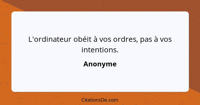 L'ordinateur obéit à vos ordres, pas à vos intentions.... - Anonyme