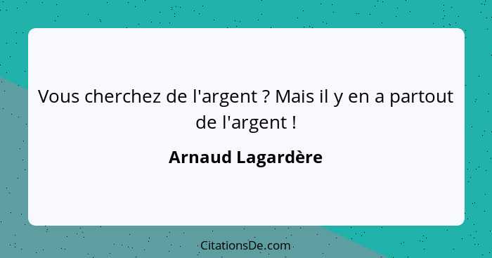 Vous cherchez de l'argent ? Mais il y en a partout de l'argent !... - Arnaud Lagardère