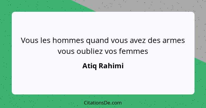 Vous les hommes quand vous avez des armes vous oubliez vos femmes... - Atiq Rahimi