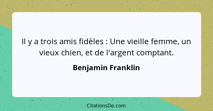 Il y a trois amis fidèles : Une vieille femme, un vieux chien, et de l'argent comptant.... - Benjamin Franklin