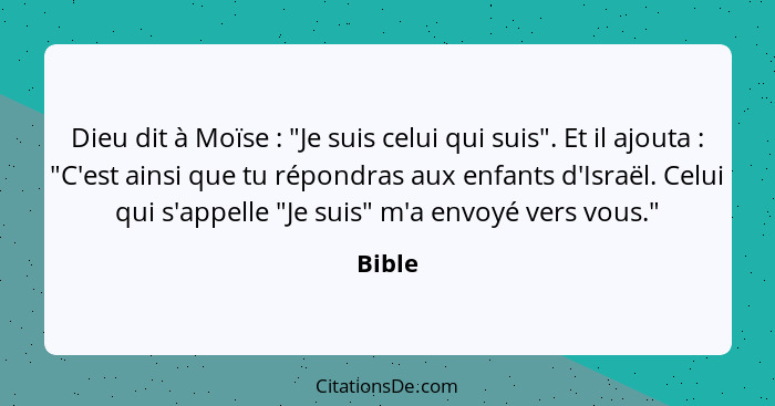 Dieu dit à Moïse : "Je suis celui qui suis". Et il ajouta : "C'est ainsi que tu répondras aux enfants d'Israël. Celui qui s'appelle... - Bible