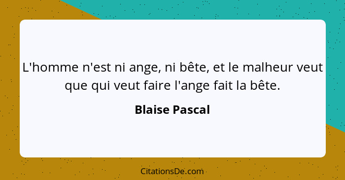 L'homme n'est ni ange, ni bête, et le malheur veut que qui veut faire l'ange fait la bête.... - Blaise Pascal