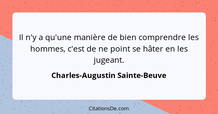 Il n'y a qu'une manière de bien comprendre les hommes, c'est de ne point se hâter en les jugeant.... - Charles-Augustin Sainte-Beuve